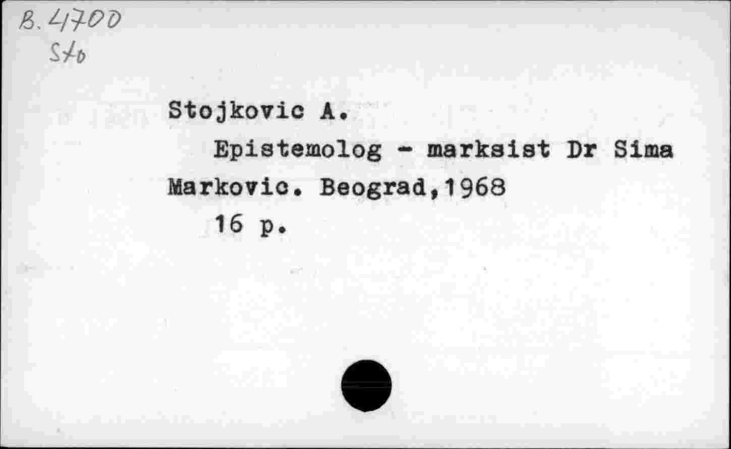 ﻿& Wv
Stojkovic A.
Epistemolog - marksist Dr Sima Markovio. Beograd,1968
16 p.